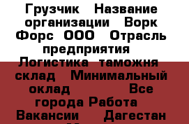 Грузчик › Название организации ­ Ворк Форс, ООО › Отрасль предприятия ­ Логистика, таможня, склад › Минимальный оклад ­ 35 000 - Все города Работа » Вакансии   . Дагестан респ.,Махачкала г.